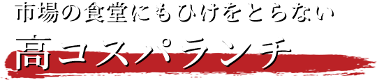 市場の食堂にもひけをとらない高コスパランチ